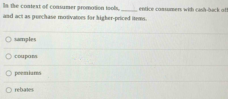 In the context of consumer promotion tools, _entice consumers with cash-back off
and act as purchase motivators for higher-priced items.
samples
coupons
premiums
rebates