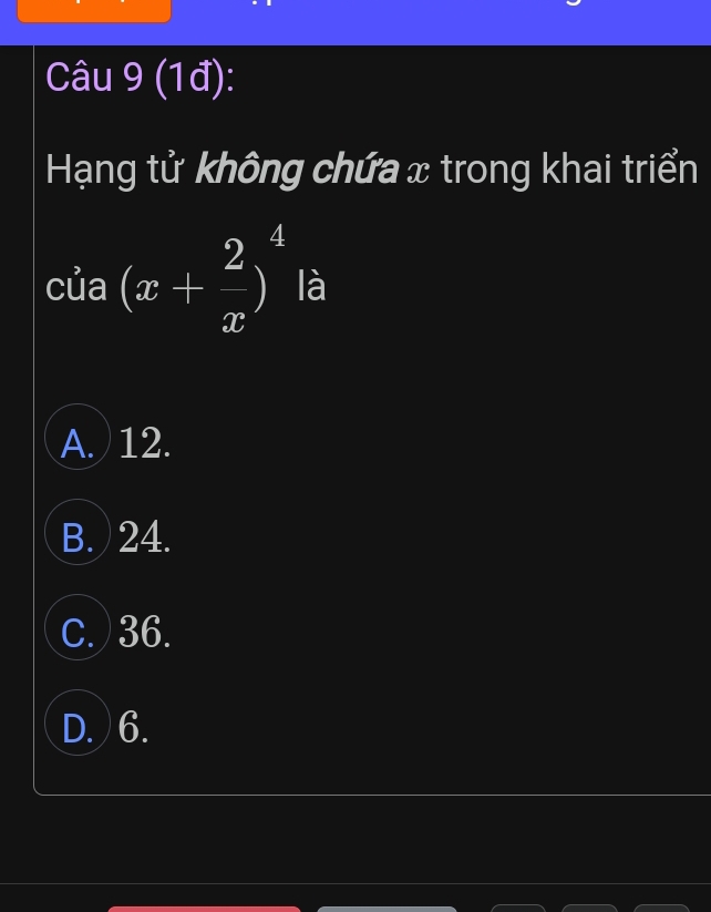 (1đ):
Hạng tử không chứa x trong khai triển
của (x+ 2/x )^4 là
A. ) 12.
B. ) 24.
C.) 36.
D. ) 6.