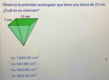 Observa la pirámide rectangular que tiene una altura de 22 cm.
¿Cuál es su volumen?
V=1694.55cm^3
a
V=847.88cm^3
V=564.66cm^3
V=654.33cm^3