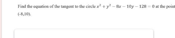 Find the equation of the tangent to the circle x^2+y^2-8x-10y-128=0 at the poin
(-8,10).