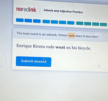 noredink Adverb and Adjective Practice 
The bold word is an adverb. Which verb does it describe? 
Enrique Rivera rode west on his bicycle. 
Submit answar