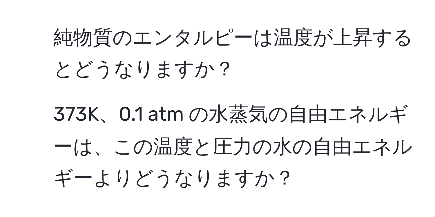 純物質のエンタルピーは温度が上昇するとどうなりますか？  
2. 373K、0.1 atm の水蒸気の自由エネルギーは、この温度と圧力の水の自由エネルギーよりどうなりますか？