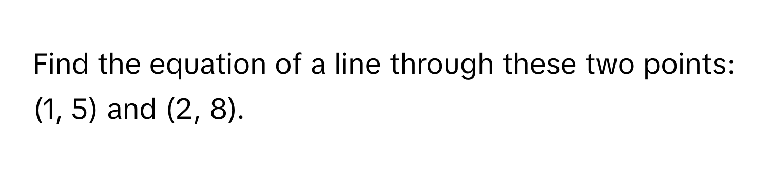 Find the equation of a line through these two points: (1, 5) and (2, 8).