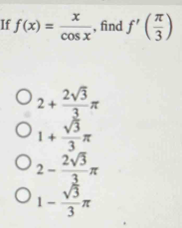 If f(x)= x/cos x  , find f'( π /3 )
2+ 2sqrt(3)/3 π
1+ sqrt(3)/3 π
2- 2sqrt(3)/3 π
1- sqrt(3)/3 π