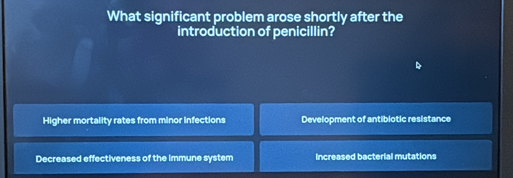 What significant problem arose shortly after the
introduction of penicillin?
Higher mortality rates from minor infections Development of antibiotic resistance
Decreased effectiveness of the Immune system Increased bacterial mutations