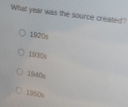 What year was the source created?
1920s
1930s
1940s
1950s