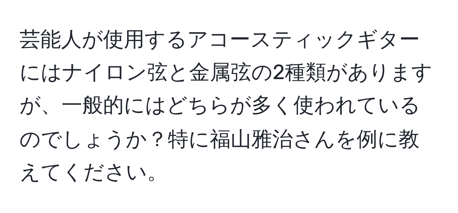 芸能人が使用するアコースティックギターにはナイロン弦と金属弦の2種類がありますが、一般的にはどちらが多く使われているのでしょうか？特に福山雅治さんを例に教えてください。