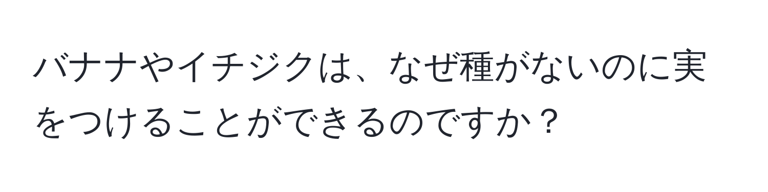 バナナやイチジクは、なぜ種がないのに実をつけることができるのですか？