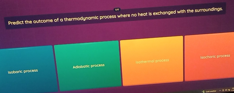 7/
Predict the outcome of a thermodynamic process where no heat is exchanged with the surroundings.
Isochoric process
Isobaric process Adiabatic process Isothermal process