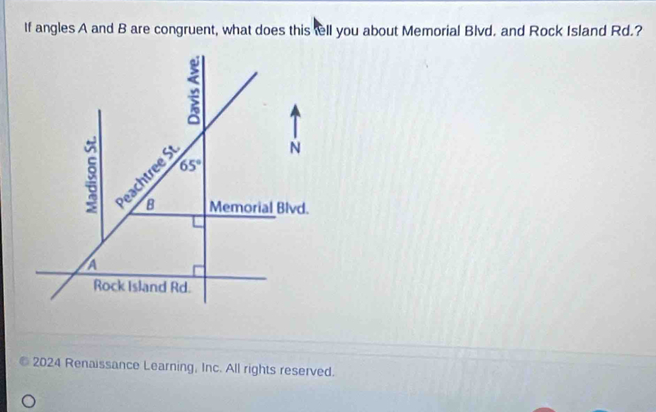 If angles A and B are congruent, what does this tell you about Memorial Blvd. and Rock Island Rd.?
2024 Renaissance Learning, Inc. All rights reserved.