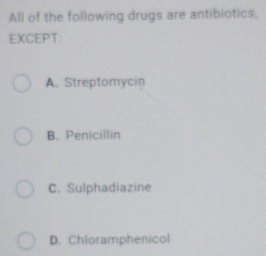 All of the following drugs are antibiotics,
EXCEPT:
A. Streptomycin
B. Penicillin
C. Sulphadiazine
D. Chloramphenicol