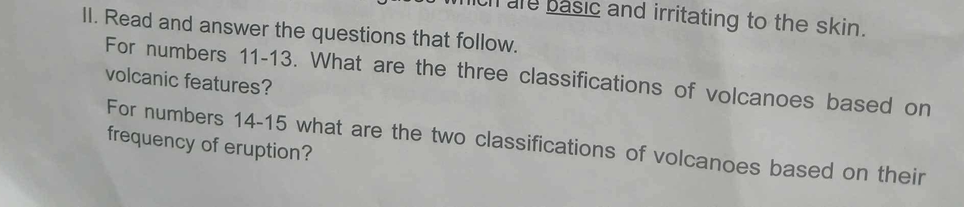 th are basic and irritating to the skin. 
II. Read and answer the questions that follow. 
volcanic features? For numbers 11-13. What are the three classifications of volcanoes based on 
For numbers 14-15 what are the two classifications of volcanoes based on their 
frequency of eruption?