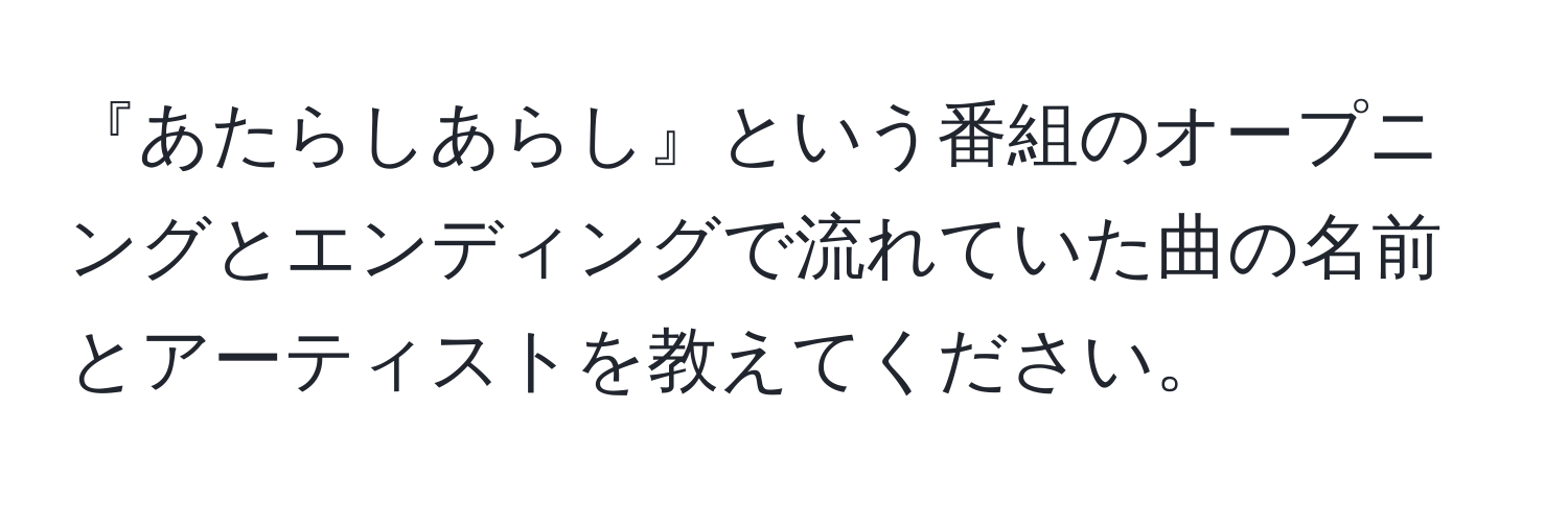 『あたらしあらし』という番組のオープニングとエンディングで流れていた曲の名前とアーティストを教えてください。