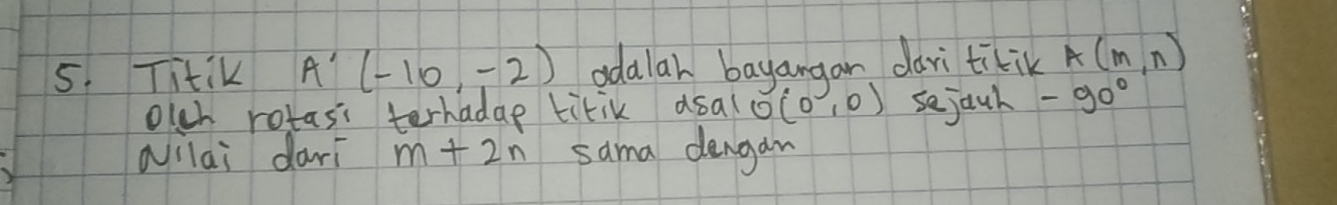 Titik A'(-10,-2) adalar bayangan dari titik A(m,n)
olch rotasi terhadap tirik asal O(0,0) sejauh -90°
wilai darì m+2n sama dengan