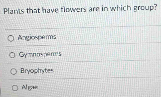 Plants that have flowers are in which group?
Angiosperms
Gymnosperms
Bryophytes
Algae