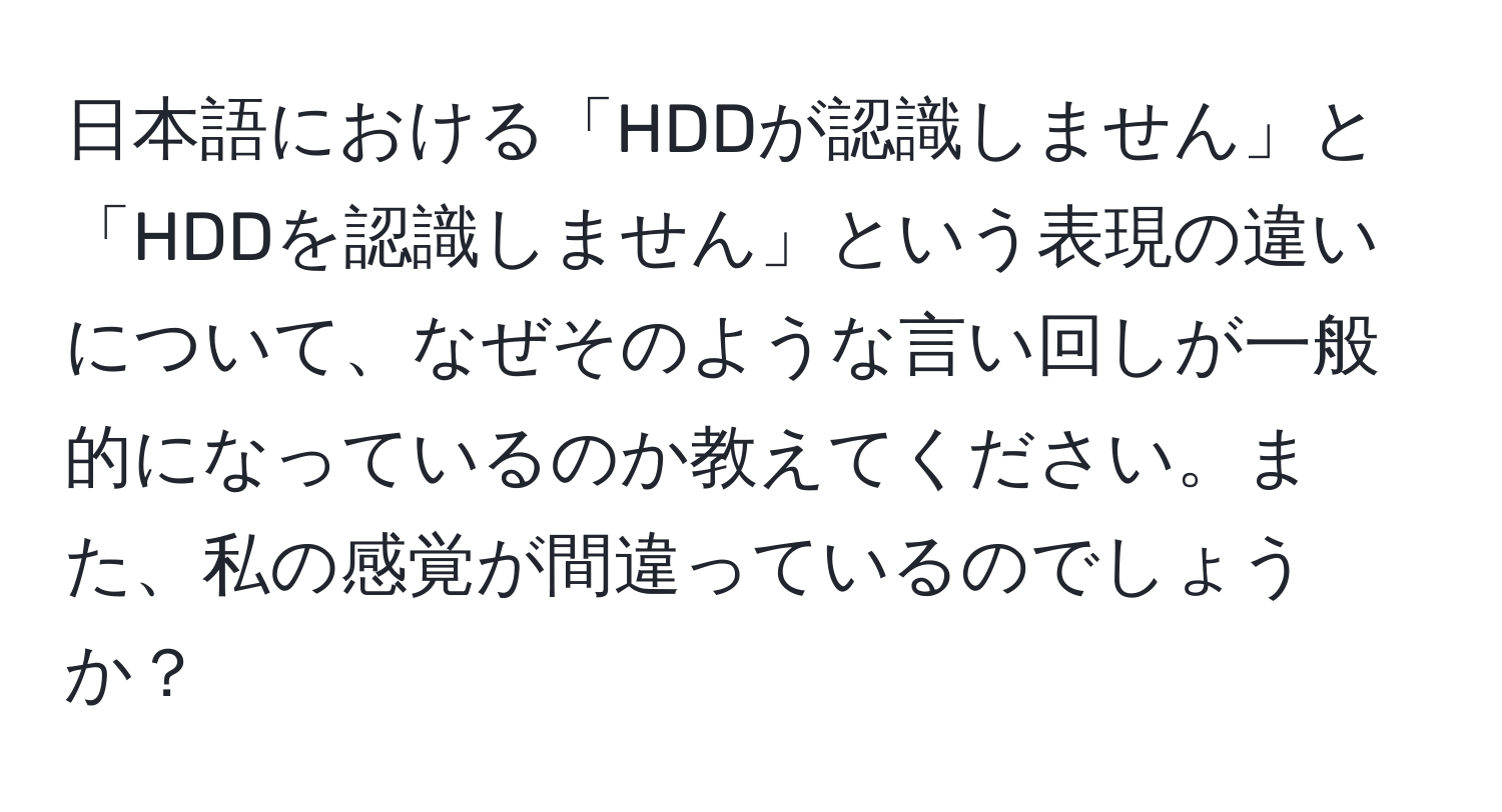 日本語における「HDDが認識しません」と「HDDを認識しません」という表現の違いについて、なぜそのような言い回しが一般的になっているのか教えてください。また、私の感覚が間違っているのでしょうか？