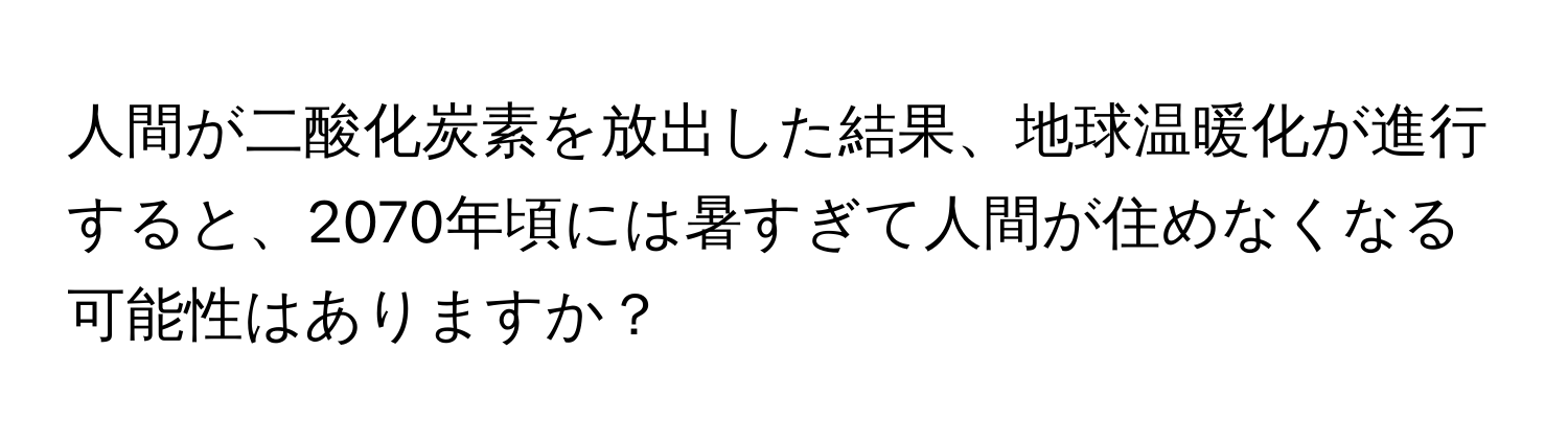 人間が二酸化炭素を放出した結果、地球温暖化が進行すると、2070年頃には暑すぎて人間が住めなくなる可能性はありますか？