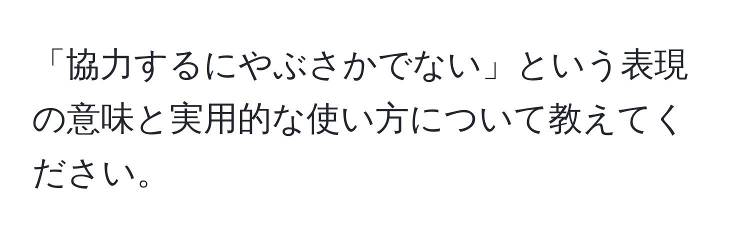 「協力するにやぶさかでない」という表現の意味と実用的な使い方について教えてください。