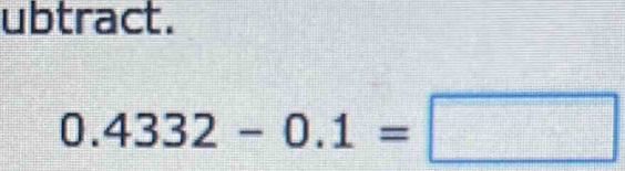 ubtract.
0.4332-0.1=□