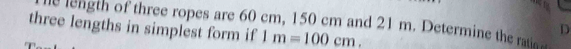 of three ropes are 60 cm, 150 cm and 21 m. Determine the ratin 
three lengths in simplest form if 1m=100cm. 
D