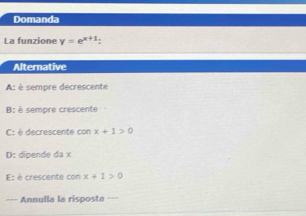 Domanda
La funzione y=e^(x+1)
Alternative
A: è sempre decrescente
B: è sempre crescente
C: è decrescente con x+1>0
D: dipende da x
: è crescente con x+1>0
=== Annulla la risposta ===