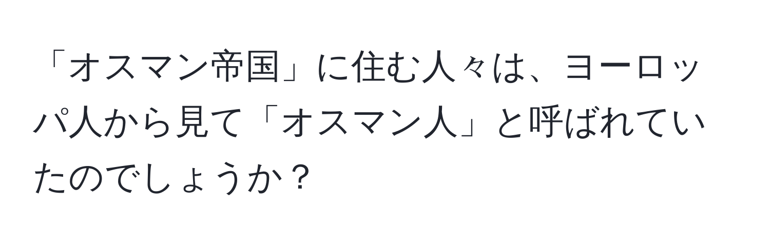 「オスマン帝国」に住む人々は、ヨーロッパ人から見て「オスマン人」と呼ばれていたのでしょうか？