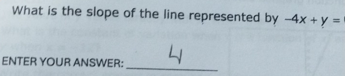 What is the slope of the line represented by -4x+y=
_ 
ENTER YOUR ANSWER: