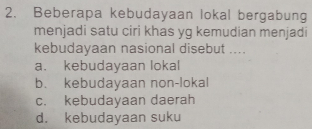 Beberapa kebudayaan lokal bergabung
menjadi satu ciri khas yg kemudian menjadi
kebudayaan nasional disebut ....
a. kebudayaan lokal
b. kebudayaan non-lokal
c. kebudayaan daerah
d. kebudayaan suku