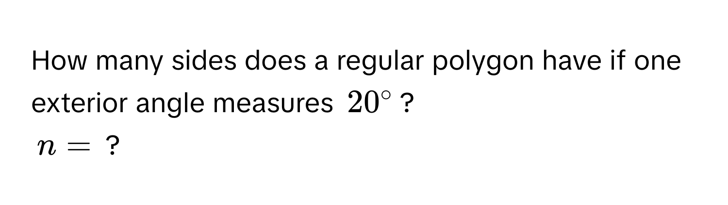 How many sides does a regular polygon have if one exterior angle measures $20°$?
$n=$ ?