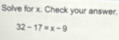 Solve for x. Check your answer.
32-17=x-9