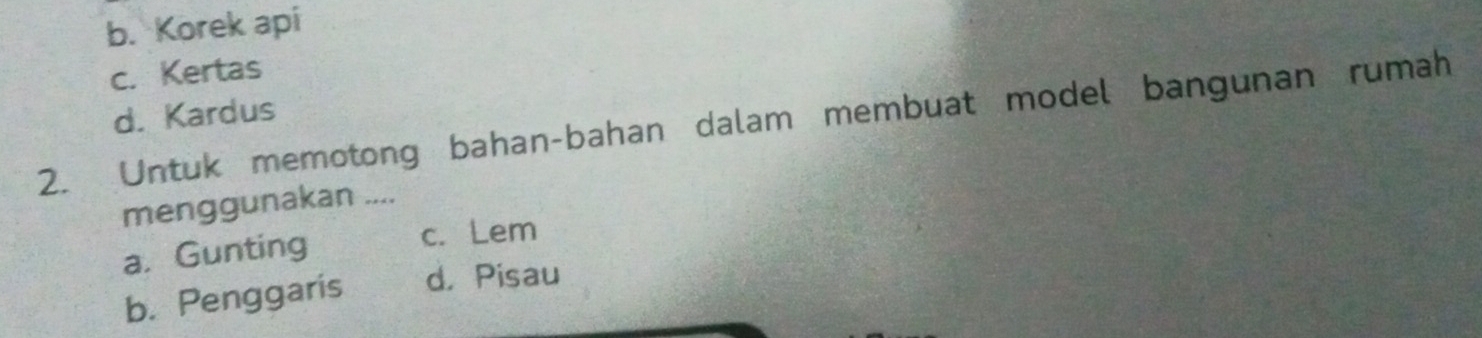 b. Korek api
c. Kertas
d. Kardus
2. Untuk memotong bahan-bahan dalam membuat model bangunan rumah
menggunakan ....
a. Gunting c. Lem
b. Penggaris d， Pisau