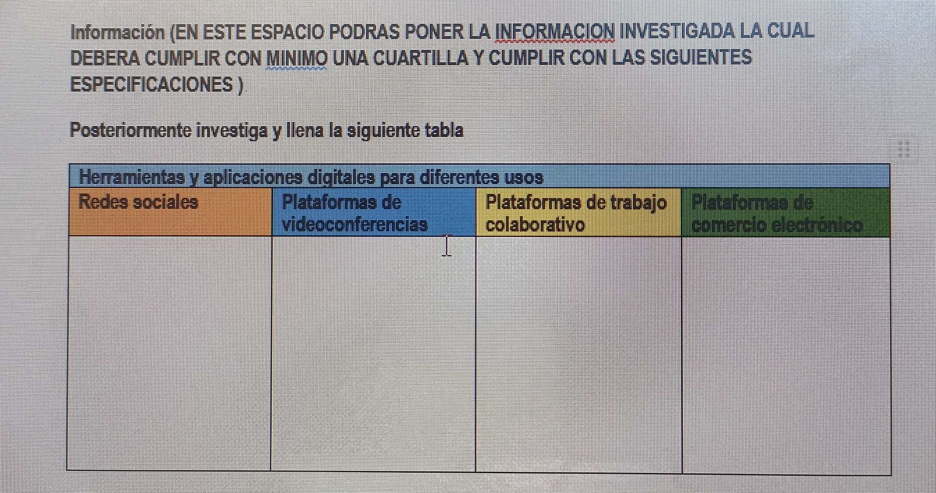 Información (EN ESTE ESPACIO PODRAS PONER LA INFORMACION INVESTIGADA LA CUAL 
DEBERA CUMPLIR CON MINIMO UNA CUARTILLA Y CUMPLIR CON LAS SIGUIENTES 
ESPECIFICACIONES ) 
Posteriormente investiga y Ilena la siguiente tabla