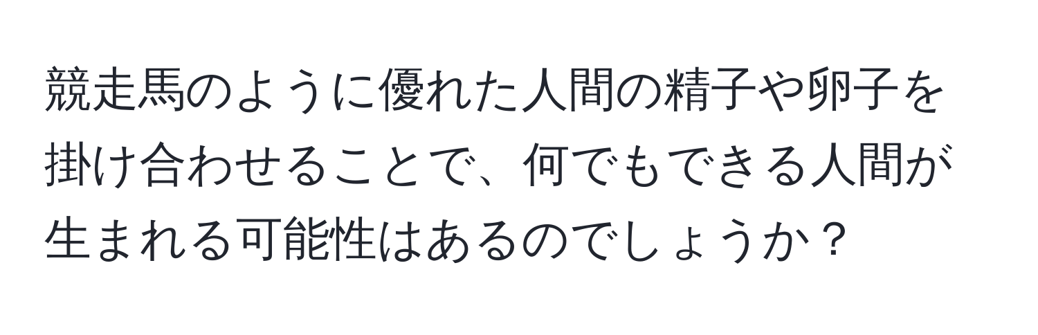 競走馬のように優れた人間の精子や卵子を掛け合わせることで、何でもできる人間が生まれる可能性はあるのでしょうか？