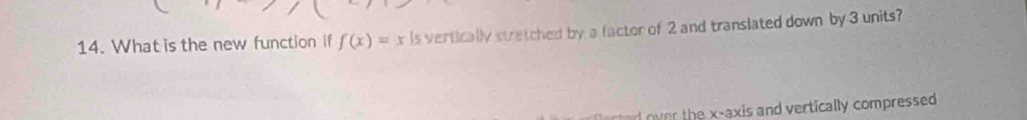 What is the new function if f(x)=x is vertically stratched by a factor of 2 and translated down by 3 units 
over the x-axis and vertically compressed