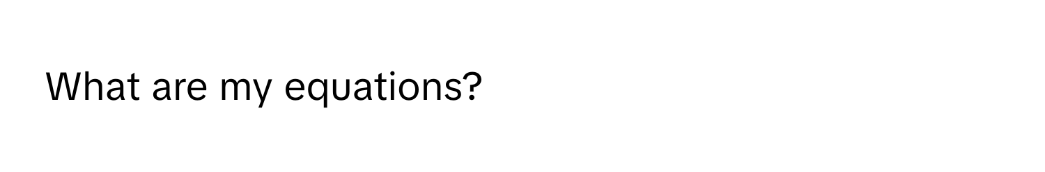 What are my equations?