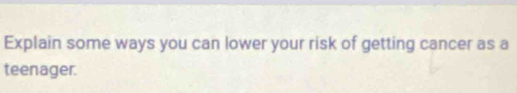 Explain some ways you can lower your risk of getting cancer as a 
teenager.