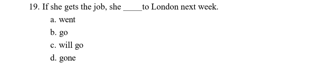 If she gets the job, she _to London next week.
a. went
b. go
c. will go
d. gone