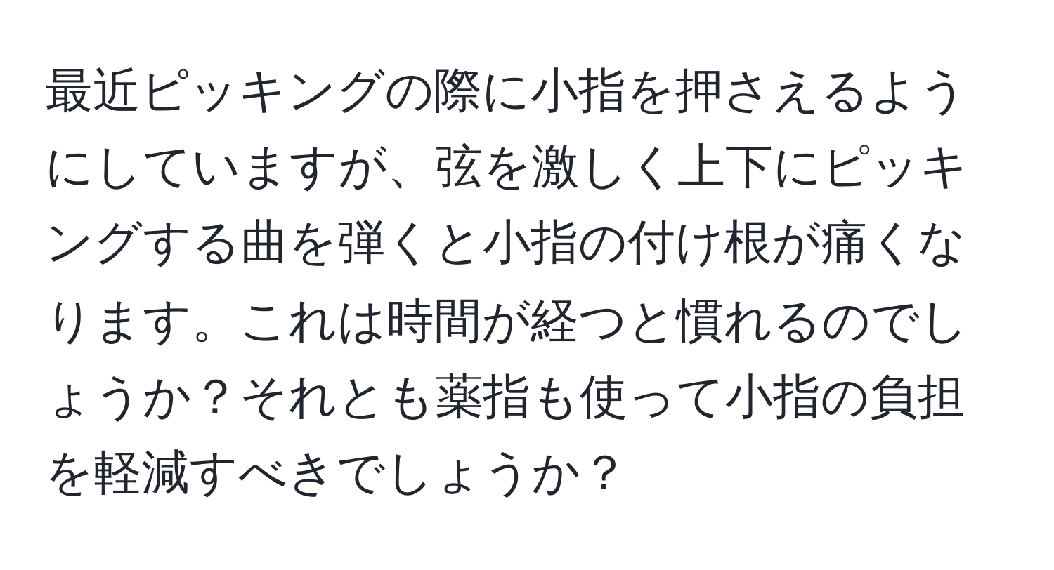 最近ピッキングの際に小指を押さえるようにしていますが、弦を激しく上下にピッキングする曲を弾くと小指の付け根が痛くなります。これは時間が経つと慣れるのでしょうか？それとも薬指も使って小指の負担を軽減すべきでしょうか？