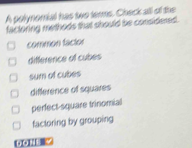 A pelynemial has two ters. Check all of the
factoring metheds that should be considered.
commen factor
difference of cubes
sum of cubes
difference of squares
perfect-square trinomial
factoring by grouping
DONE Y