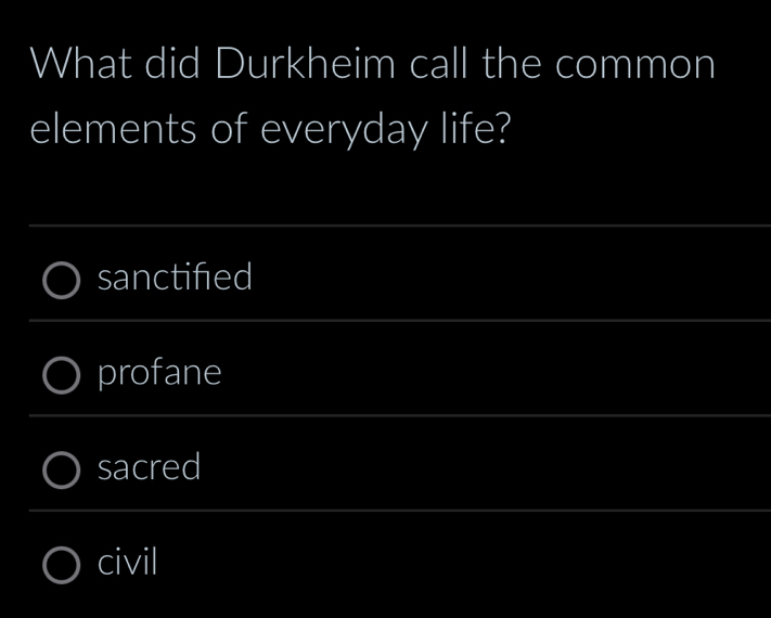 What did Durkheim call the common
elements of everyday life?
sanctified
profane
sacred
civil