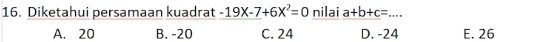 Diketahui persamaan kuadrat -19X-7+6X^2=0 nilai a+b+c= _
A. 20 B. -20 C. 24 D. -24 E. 26