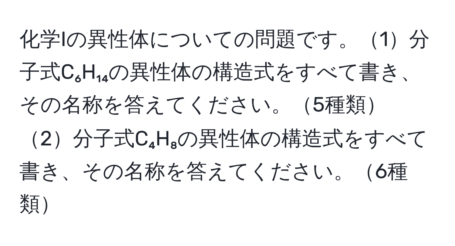 化学Iの異性体についての問題です。1分子式C₆H₁₄の異性体の構造式をすべて書き、その名称を答えてください。5種類 2分子式C₄H₈の異性体の構造式をすべて書き、その名称を答えてください。6種類