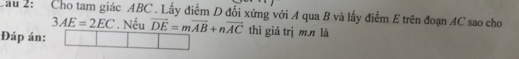 Cau 2: Cho tam giác ABC. Lấy điểm D đối xứng với A qua B và lấy điểm E trên đoạn AC sao cho
3AE=2EC. Nếu vector DE=mvector AB+nvector AC thì giá trị m.n là 
Đáp án: |