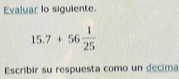 Evaluar lo siguiente.
15.7+56 1/25 
Escribir su respuesta como un decima