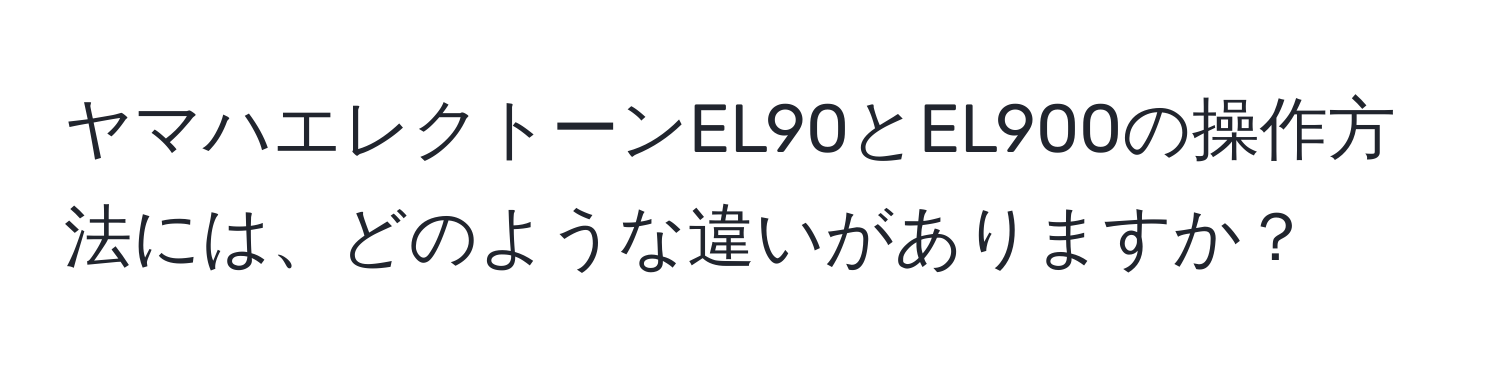 ヤマハエレクトーンEL90とEL900の操作方法には、どのような違いがありますか？