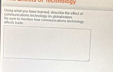 of fechnology 
Using what you have learned, describe the effect of 
communications technology on globalization. 
Be sure to mention how communications technology 
affects trade