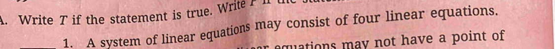 Write T if the statement is true. Write r u u 
1. A system of linear equations may consist of four linear equations. 
quations may not have a point of