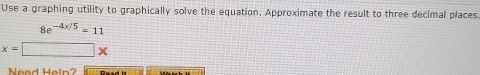 Use a graphing utility to graphically solve the equation. Approximate the result to three decimal places
8e^(-4x/5)=11
x=□ *
Need Heln?