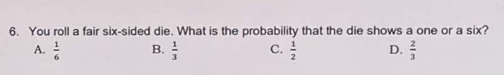 You roll a fair six-sided die. What is the probability that the die shows a one or a six?
A.  1/6  B.  1/3  C.  1/2  D.  2/3 