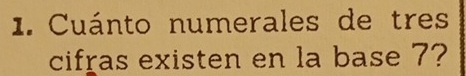 Cuánto numerales de tres 
cifras existen en la base 7?